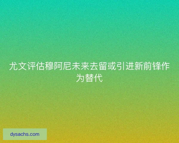 尤文评估穆阿尼未来去留或引进新前锋作为替代