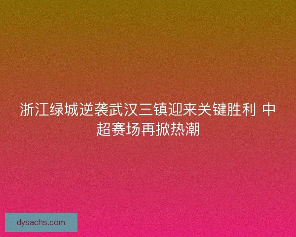 浙江绿城逆袭武汉三镇迎来关键胜利 中超赛场再掀热潮