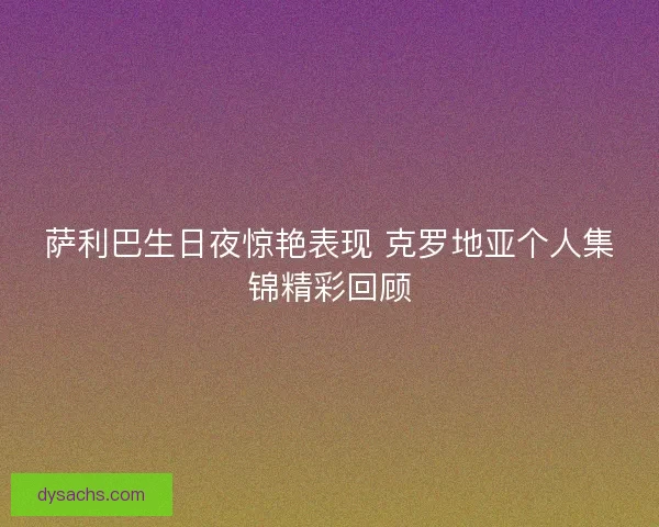 萨利巴生日夜惊艳表现 克罗地亚个人集锦精彩回顾