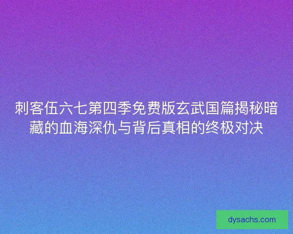 刺客伍六七第四季免费版玄武国篇揭秘暗藏的血海深仇与背后真相的终极对决