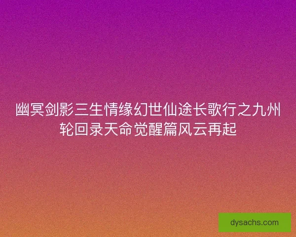 幽冥剑影三生情缘幻世仙途长歌行之九州轮回录天命觉醒篇风云再起
