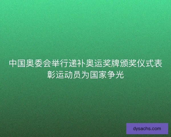 中国奥委会举行递补奥运奖牌颁奖仪式表彰运动员为国家争光