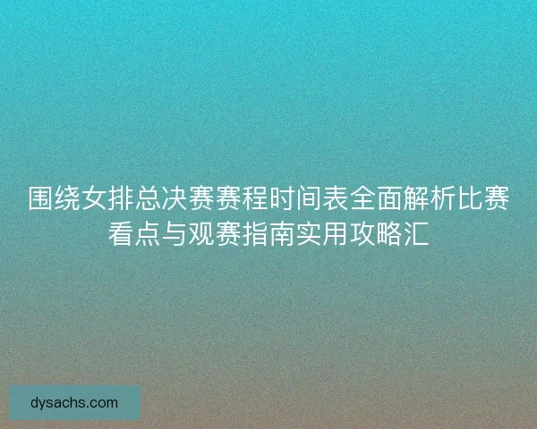 围绕女排总决赛赛程时间表全面解析比赛看点与观赛指南实用攻略汇