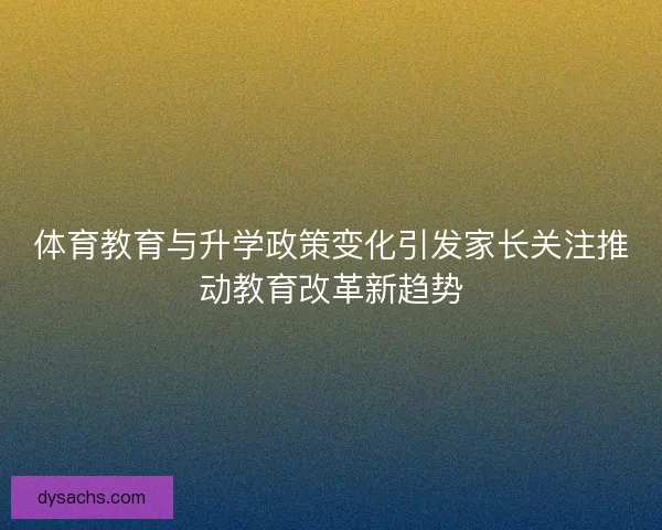 体育教育与升学政策变化引发家长关注推动教育改革新趋势