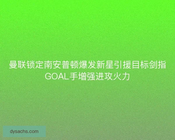 曼联锁定南安普顿爆发新星引援目标剑指GOAL手增强进攻火力