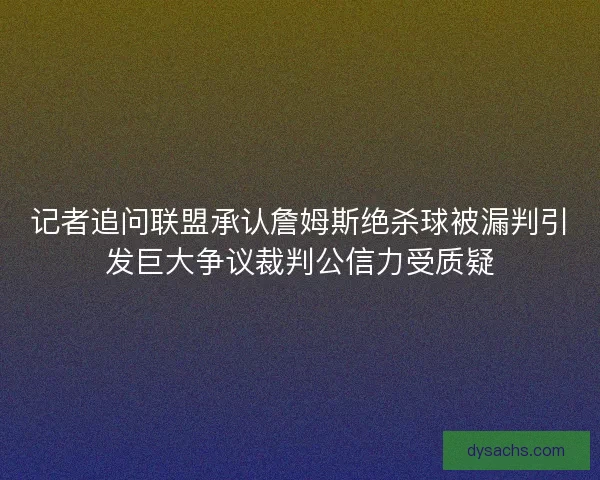 记者追问联盟承认詹姆斯绝杀球被漏判引发巨大争议裁判公信力受质疑