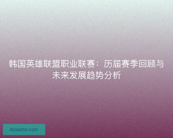 韩国英雄联盟职业联赛：历届赛季回顾与未来发展趋势分析