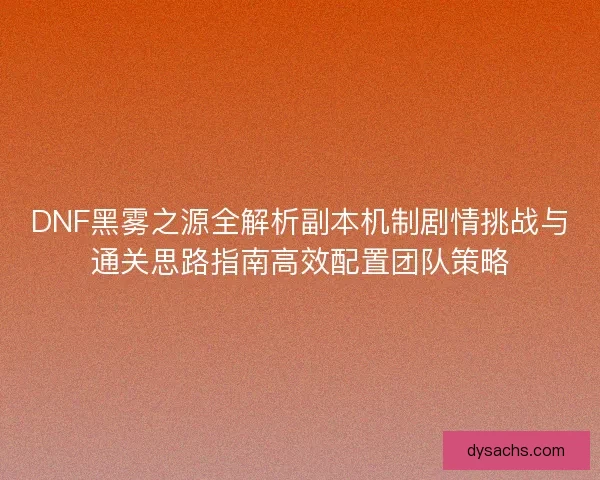 DNF黑雾之源全解析副本机制剧情挑战与通关思路指南高效配置团队策略