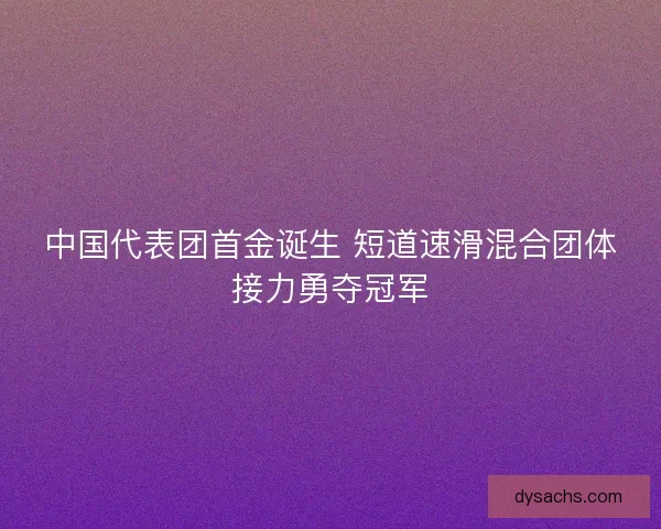 中国代表团首金诞生 短道速滑混合团体接力勇夺冠军