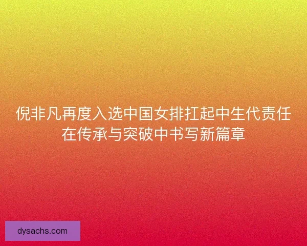 倪非凡再度入选中国女排扛起中生代责任在传承与突破中书写新篇章
