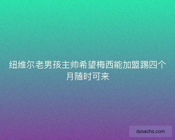 纽维尔老男孩主帅希望梅西能加盟踢四个月随时可来