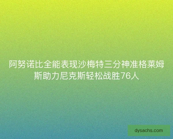 阿努诺比全能表现沙梅特三分神准格莱姆斯助力尼克斯轻松战胜76人