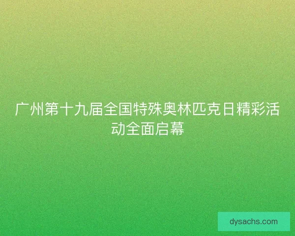 广州第十九届全国特殊奥林匹克日精彩活动全面启幕