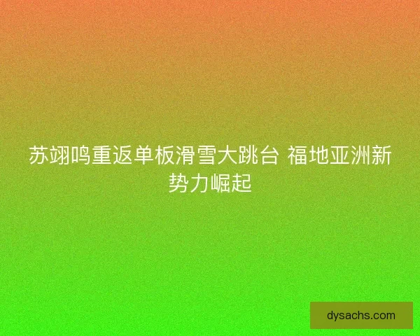 苏翊鸣重返单板滑雪大跳台 福地亚洲新势力崛起