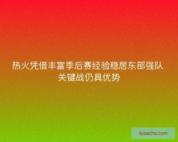 热火凭借丰富季后赛经验稳居东部强队 关键战仍具优势