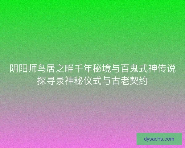 阴阳师鸟居之畔千年秘境与百鬼式神传说探寻录神秘仪式与古老契约