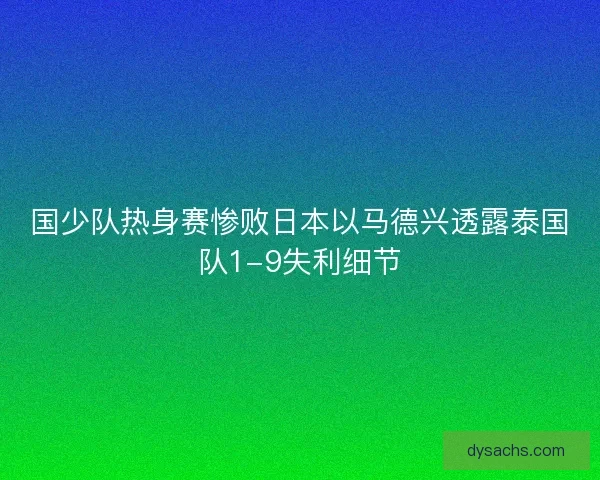 国少队热身赛惨败日本以马德兴透露泰国队1-9失利细节