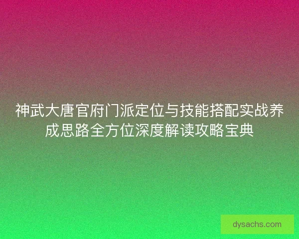 神武大唐官府门派定位与技能搭配实战养成思路全方位深度解读攻略宝典